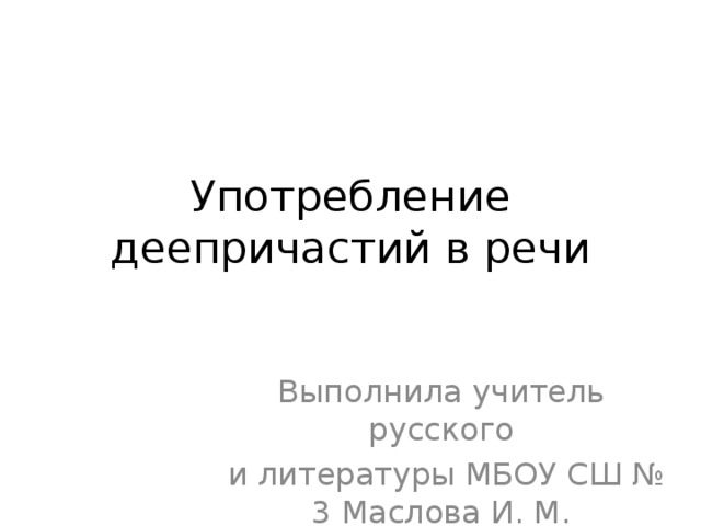 Употребление деепричастий в речи Выполнила учитель русского  и литературы МБОУ СШ № 3 Маслова И. М. 