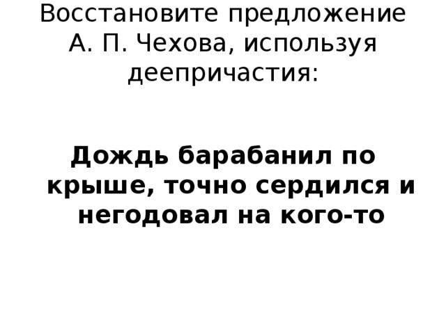 Восстановите предложение А. П. Чехова, используя деепричастия: Дождь барабанил по крыше, точно сердился и негодовал на кого-то 