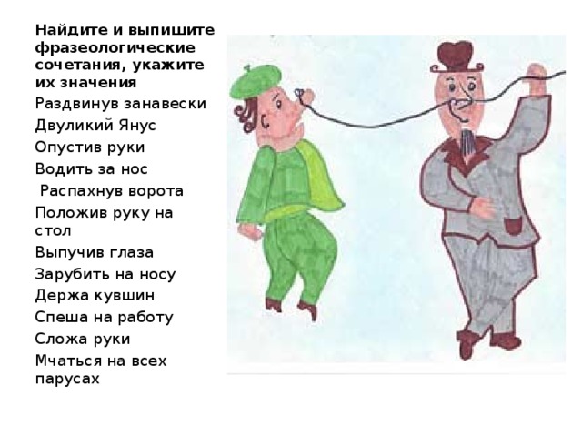 Найдите и выпишите фразеологические сочетания, укажите их значения Раздвинув занавески Двуликий Янус Опустив руки Водить за нос  Распахнув ворота Положив руку на стол Выпучив глаза Зарубить на носу Держа кувшин Спеша на работу Сложа руки Мчаться на всех парусах 