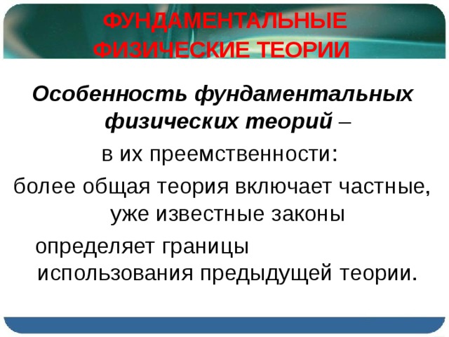 ФУНДАМЕНТАЛЬНЫЕ ФИЗИЧЕСКИЕ ТЕОРИИ  Особенность фундаментальных физических теорий – в их преемственности: более общая теория включает частные, уже известные законы определяет границы использования предыдущей теории. 