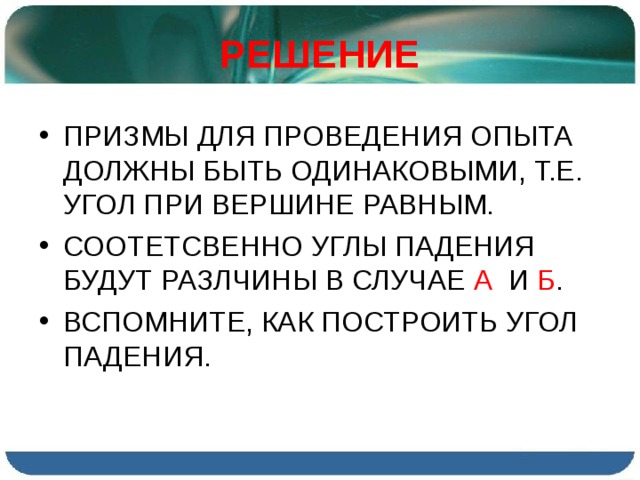 РЕШЕНИЕ ПРИЗМЫ ДЛЯ ПРОВЕДЕНИЯ ОПЫТА ДОЛЖНЫ БЫТЬ ОДИНАКОВЫМИ, Т.Е. УГОЛ ПРИ ВЕРШИНЕ РАВНЫМ. СООТЕТСВЕННО УГЛЫ ПАДЕНИЯ БУДУТ РАЗЛЧИНЫ В СЛУЧАЕ А И Б . ВСПОМНИТЕ, КАК ПОСТРОИТЬ УГОЛ ПАДЕНИЯ. 