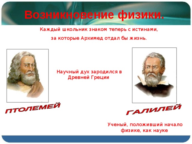 Возникновение физики.  Каждый школьник знаком теперь с истинами, за которые Архимед отдал бы жизнь. Научный дух зародился в Древней Греции  Ученый, положивший начало физике, как науке 