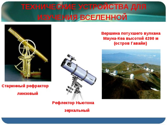 ТЕХНИЧЕСКИЕ УСТРОЙСТВА ДЛЯ ИЗУЧЕНИЯ ВСЕЛЕННОЙ  Вершина потухшего вулкана Мауна-Кеа высотой 4200 м (остров Гавайи) Старинный рефрактор линзовый  Рефлектор Ньютона зеркальный  