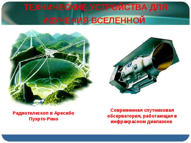 ТЕХНИЧЕСКИЕ УСТРОЙСТВА ДЛЯ ИЗУЧЕНИЯ ВСЕЛЕННОЙ  Современная спутниковая обсерватория, работающая в инфракрасном диапазоне Радиотелескоп в Аресибо Пуэрто-Рико 