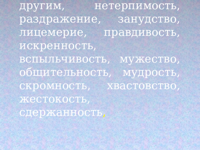    Скупость, уважение к другим, нетерпимость, раздражение, занудство, лицемерие, правдивость, искренность, вспыльчивость, мужество, общительность, мудрость, скромность, хвастовство, жестокость, сдержанность ,   