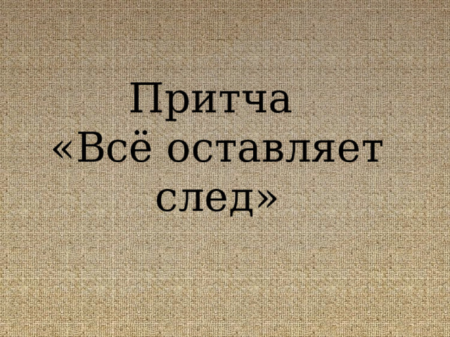 Притча  «Всё оставляет след» 