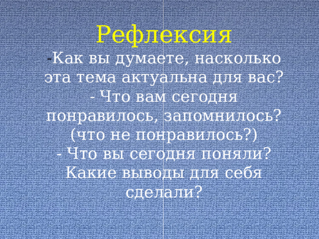 Рефлексия  - Как вы думаете, насколько эта тема актуальна для вас?  - Что вам сегодня понравилось, запомнилось? (что не понравилось?)  - Что вы сегодня поняли? Какие выводы для себя сделали?   