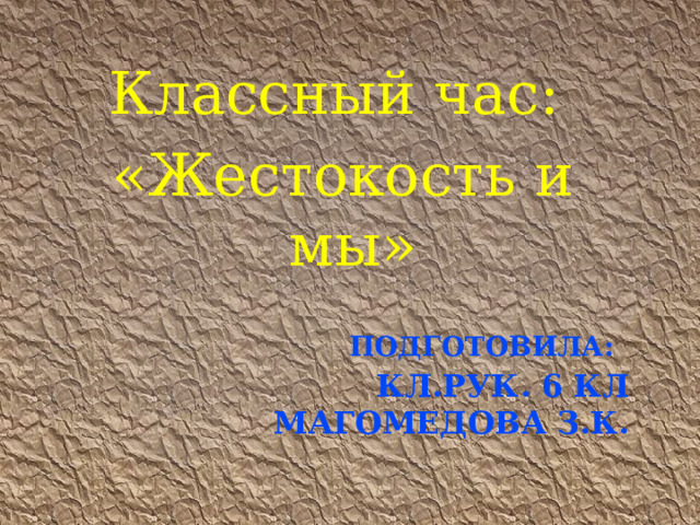 Классный час: «Жестокость и мы» Подготовила:   кл.рук. 6 кл  Магомедова З.К. 1 