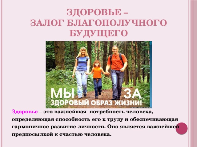 Здоровье – залог благополучного будущего Здоровье – это важнейшая  потребность человека, определяющая способность его к труду и обеспечивающая гармоничное развитие личности. Оно является важнейшей предпосылкой к счастью человека.