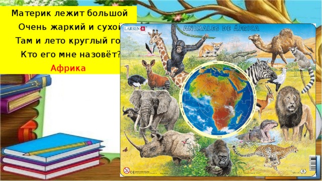  Материк лежит большой   Очень жаркий и сухой   Там и лето круглый год   Кто его мне назовёт? Африка 