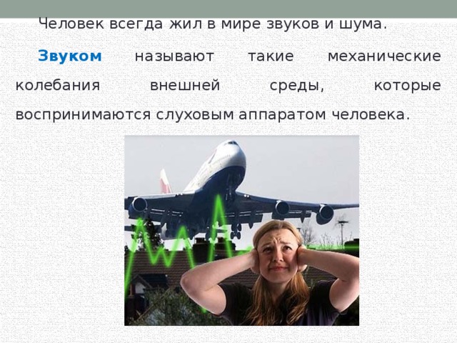  Человек всегда жил в мире звуков и шума.  Звуком называют такие механические колебания внешней среды, которые воспринимаются слуховым аппаратом человека. 