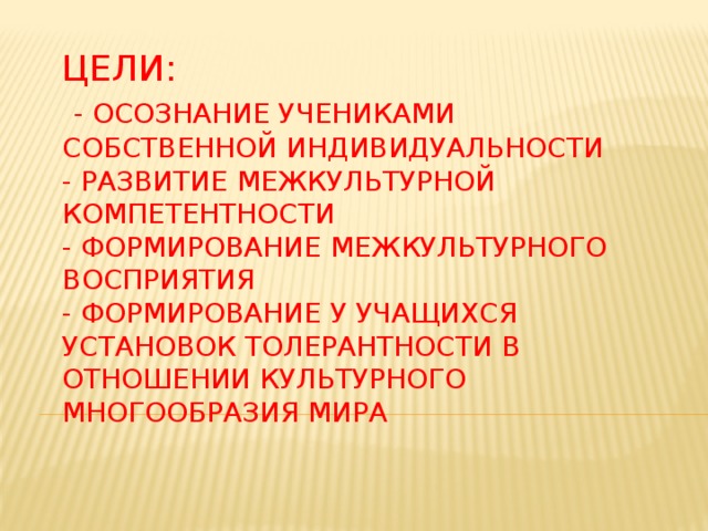 Цели:   - Осознание учениками собственной индивидуальности  - развитие межкультурной компетентности  - формирование межкультурного восприятия  - формирование у учащихся установок толерантности в отношении культурного многообразия мира 