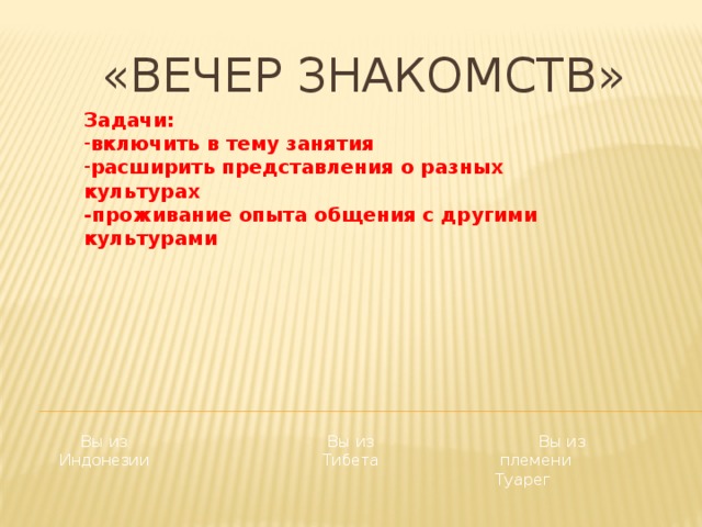 «Вечер знакомств» Задачи: включить в тему занятия расширить представления о разных культурах -проживание опыта общения с другими культурами  Вы из Индонезии Вы из Тибета Вы из  племени Туарег 