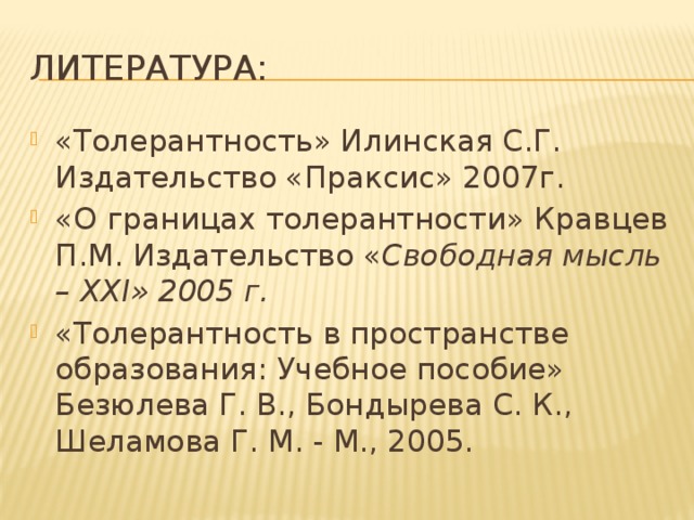 Литература: «Толерантность» Илинская С.Г. Издательство «Праксис» 2007г. «О границах толерантности» Кравцев П.М. Издательство « Свободная мысль – XXI» 2005 г. «Толерантность в пространстве образования: Учебное пособие» Безюлева Г. В., Бондырева С. К., Шеламова Г. М. - М., 2005.  