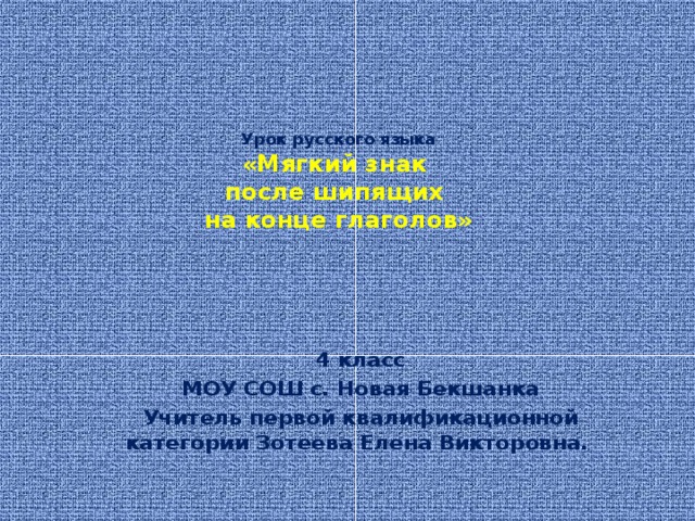 Урок русского языка  «Мягкий знак  после шипящих  на конце глаголов» 4 класс МОУ СОШ с. Новая Бекшанка Учитель первой квалификационной категории Зотеева Елена Викторовна. 
