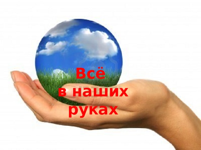 Всё  в наших  руках 
