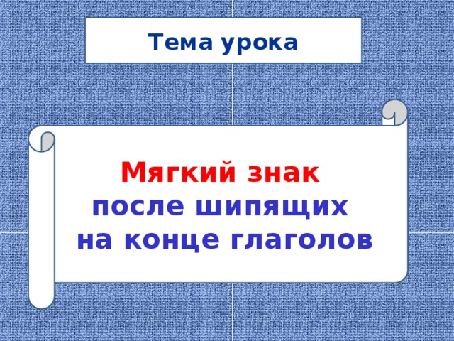 Тема урока Мягкий знак после шипящих на конце глаголов 