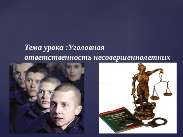 Тема урока :Уголовная ответственность несовершеннолетних    