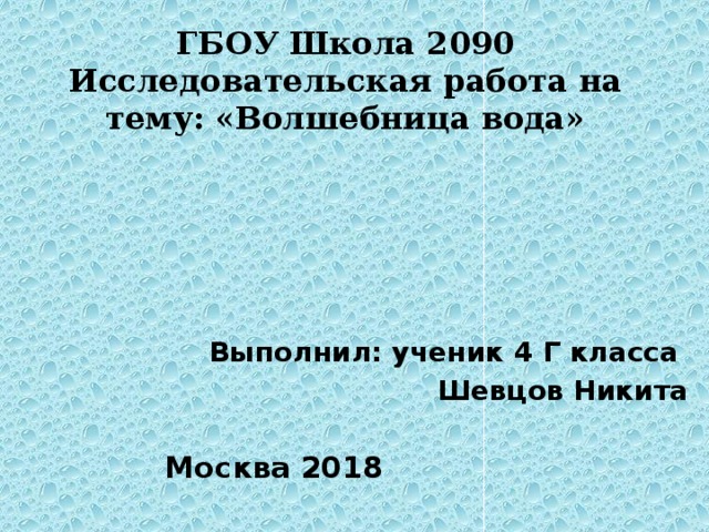 ГБОУ Школа 2090  Исследовательская работа на тему: «Волшебница вода» Выполнил: ученик 4 Г класса Шевцов Никита  Москва 2018 