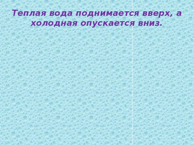 Теплая вода поднимается вверх, а холодная опускается вниз. 