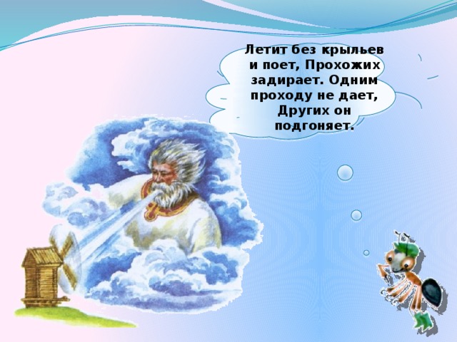 Летит без крыльев и поет, Прохожих задирает. Одним проходу не дает, Других он подгоняет.