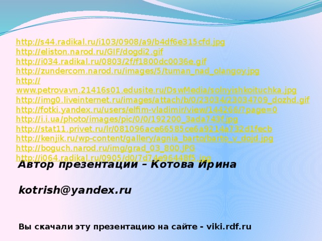 http://s44.radikal.ru/i103/0908/a9/b4df6e315cfd.jpg http:// eliston.narod.ru/GIF/dogdi2.gif http:// i034.radikal.ru/0803/2f/f1800dc0036e.gif http:// zundercom.narod.ru/images/5/tuman_nad_olangoy.jpg http:// www.petrovavn.21416s01.edusite.ru/DswMedia/solnyishkoituchka.jpg http:// img0.liveinternet.ru/images/attach/b/0/23034/23034709_dozhd.gif http://fotki.yandex.ru/users/elfim-vladimir/view/144266/? page=0 http:// i.i.ua/photo/images/pic/0/0/192200_3ada743f.jpg http:// stat11.privet.ru/lr/081096ace66585ce6a9214a732d1fecb http:// kenjik.ru/wp-content/gallery/agnia_barto/barto_v_dojd.jpg http:// boguch.narod.ru/img/grad_03_800.JPG http://i064.radikal.ru/0905/d0/7d74e96448f5.jpg Автор презентации – Котова Ирина   kotrish@yandex.ru  Вы скачали эту презентацию на сайте - viki.rdf.ru 45