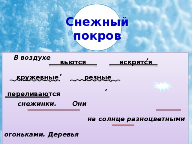Снежный покров В воздухе , ,  , снежинки. Они  на солнце разноцветными огоньками. Деревья укрыты (тополиным пухом), (белым снегом). Ель надела (вязаный), (пуховый) платок. На пеньках шапка (из меха), (из снега).  вьются искрятся вьются искрятся резные кружевные кружевные резные переливаются переливаются