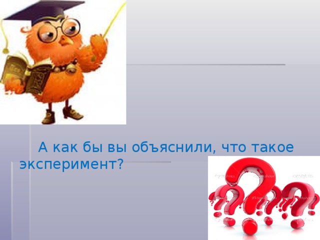 А как бы вы объяснили, что такое эксперимент?
