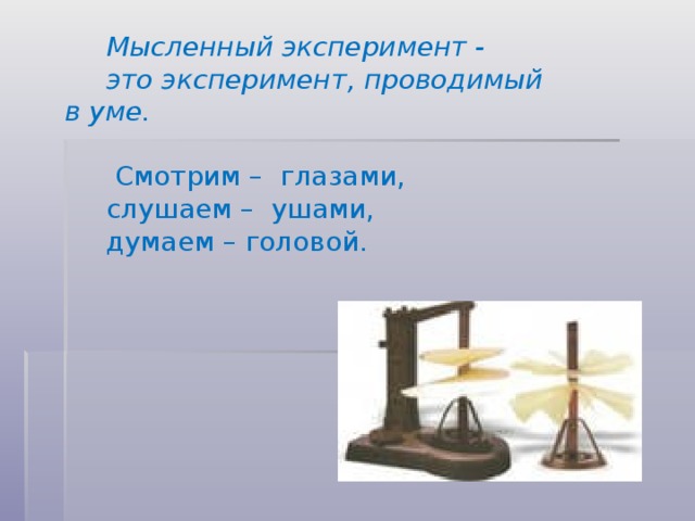 Мысленный эксперимент - это эксперимент, проводимый в уме.  Смотрим –  глазами, слушаем –  ушами, думаем – головой.