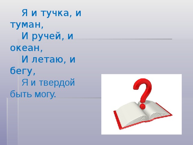 Я и тучка, и туман, И ручей, и океан, И летаю, и бегу, Я и твердой быть могу.
