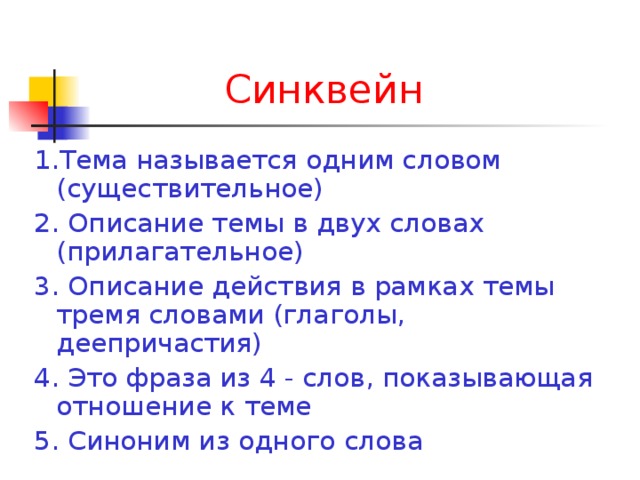 Синквейн 1.Тема называется одним словом (существительное) 2. Описание темы в двух словах (прилагательное) 3. Описание действия в рамках темы тремя словами (глаголы, деепричастия) 4. Это фраза из 4 - слов, показывающая отношение к теме 5. Синоним из одного слова