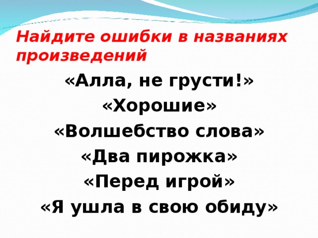 Найдите ошибки в названиях произведений «Алла, не грусти!» «Хорошие» «Волшебство слова» «Два пирожка» «Перед игрой» «Я ушла в свою обиду»