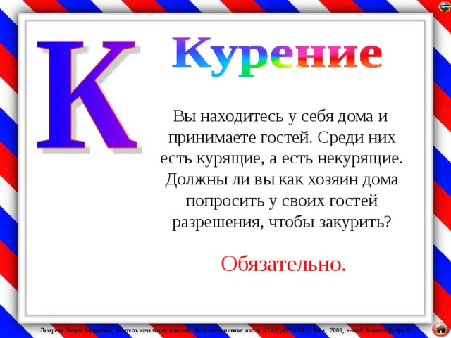 Вы находитесь у себя дома и принимаете гостей. Среди них есть курящие, а есть некурящие. Должны ли вы как хозяин дома попросить у своих гостей разрешения, чтобы закурить? Обязательно.