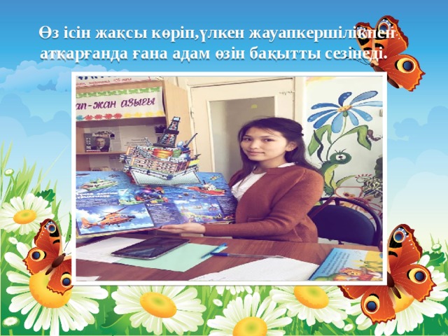 Өз ісін жақсы көріп,үлкен жауапкершілікпен атқарғанда ғана адам өзін бақытты сезінеді.   