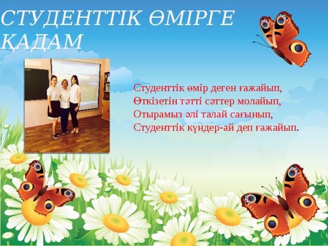 СТУДЕНТТІК ӨМІРГЕ ҚАДАМ Студенттік өмір деген ғажайып, Өткізетін тәтті сәттер молайып, Отырамыз әлі талай сағынып, Студенттік күндер-ай деп ғажайып . 