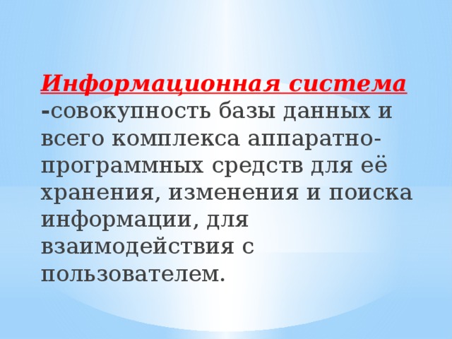 Информационная система - совокупность базы данных и всего комплекса аппаратно- программных средств для её хранения, изменения и поиска информации, для взаимодействия с пользователем. 