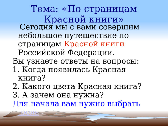 Тема: «По страницам Красной книги»  Сегодня мы с вами совершим небольшое путешествие по страницам  Красной книги Российской Федерации. Вы узнаете ответы на вопросы: 1. Когда появилась Красная книга? 2. Какого цвета Красная книга? 3. А зачем она нужна? Для начала вам нужно выбрать  роль 