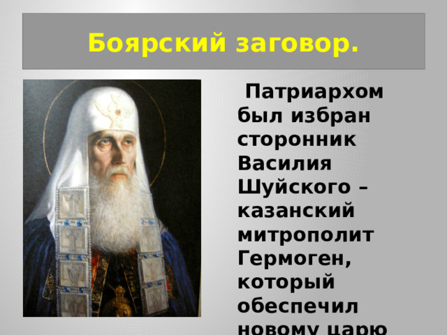 Боярский заговор.  Патриархом был избран сторонник Василия Шуйского – казанский митрополит Гермоген, который обеспечил новому царю поддержку духовенства  