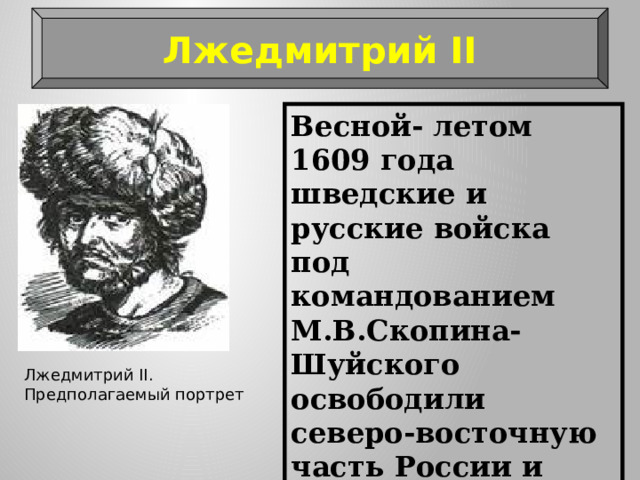 Лжедмитрий II Весной- летом 1609 года шведские и русские войска под командованием М.В.Скопина- Шуйского освободили северо-восточную часть России и разгромили тушинцев под Тверью и двинулись на Москву. Лжедмитрий II. Предполагаемый портрет 