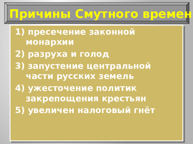 Причины Смутного времени: 1) пресечение законной монархии 2) разруха и голод 3) запустение центральной части русских земель 4) ужесточение политик закрепощения крестьян 5) увеличен налоговый гнёт 