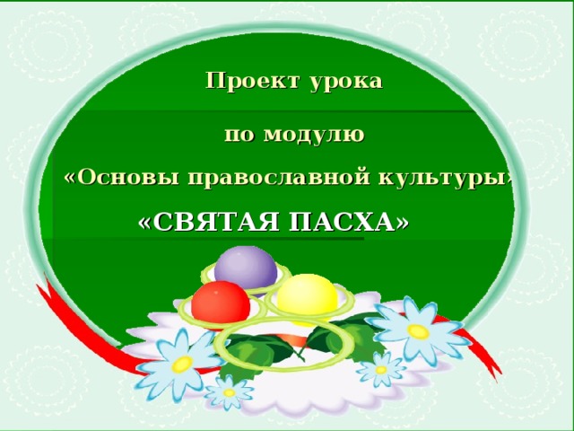  Проект урока   по модулю  «Основы православной культуры»    «СВЯТАЯ ПАСХА» 