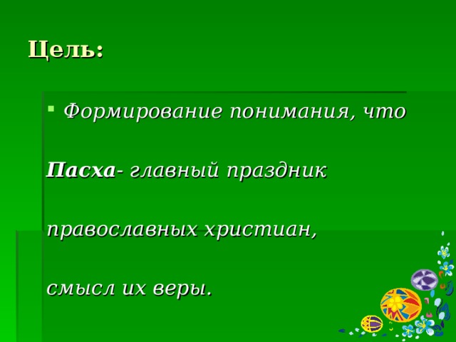 Цель: Формирование понимания, что  Пасха - главный праздник  православных христиан,  смысл их веры. 