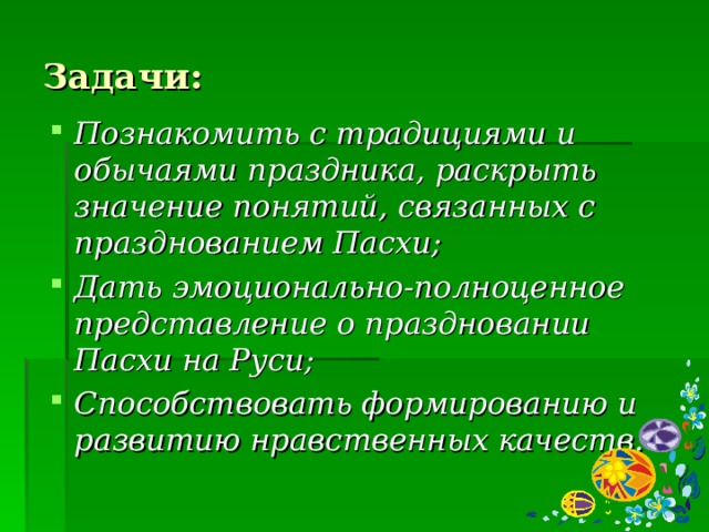 Задачи: Познакомить с традициями и обычаями праздника, раскрыть значение понятий, связанных с празднованием Пасхи; Дать эмоционально-полноценное представление о праздновании Пасхи на Руси; Способствовать формированию и развитию нравственных качеств.  