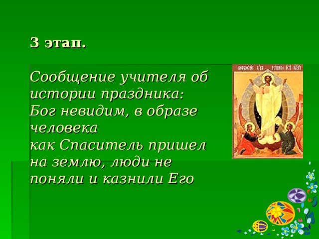 3 этап.   Сообщение учителя об истории праздника:  Бог невидим, в образе человека  как Спаситель пришел на землю, люди не поняли и казнили Его    