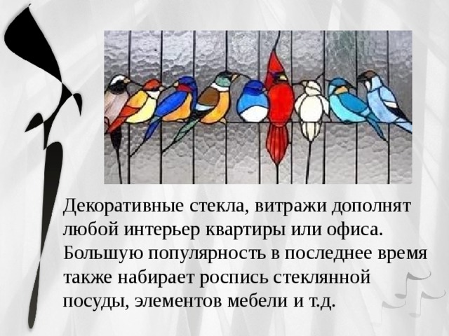 Декоративные стекла, витражи дополнят любой интерьер квартиры или офиса. Большую популярность в последнее время также набирает роспись стеклянной посуды, элементов мебели и т.д. 