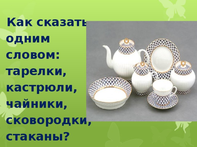   Как сказать одним словом: тарелки, кастрюли, чайники, сковородки, стаканы? 