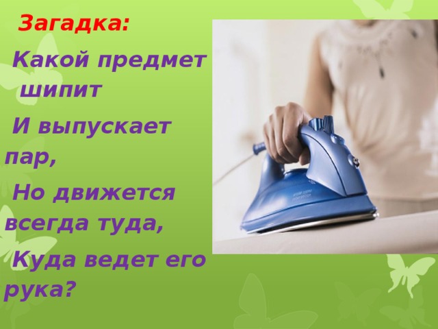  Загадка:  Какой предмет шипит  И выпускает пар,  Но движется всегда туда,  Куда ведет его рука? 
