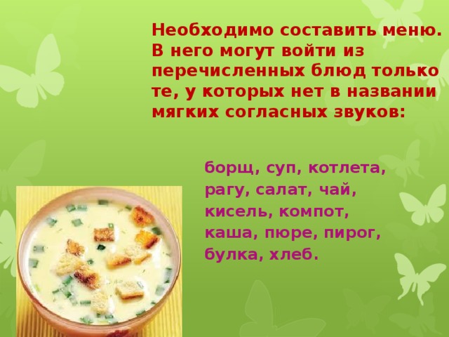 Необходимо составить меню. В него могут войти из перечисленных блюд только те, у которых нет в названии мягких согласных звуков:  борщ, суп, котлета, рагу, салат, чай, кисель, компот, каша, пюре, пирог, булка, хлеб. 