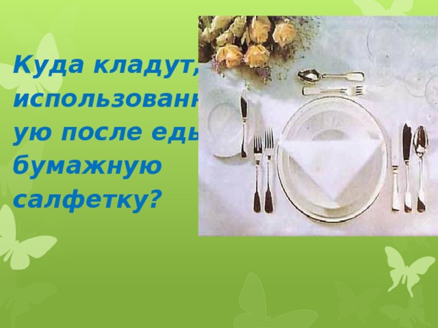 Куда кладут, использованную после еды бумажную салфетку?       