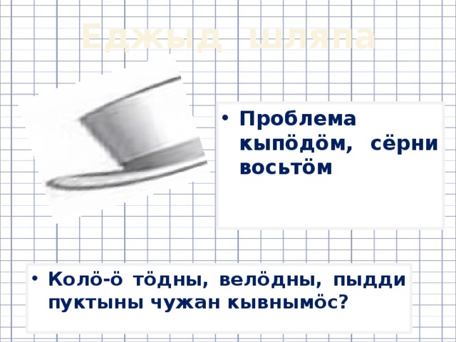 Еджыд шляпа Проблема кыпӧдӧм, сёрни восьтӧм Колӧ-ӧ тӧдны, велӧдны, пыдди пуктыны чужан кывнымӧс? 